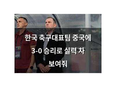한국 축구대표팀 중국에 3-0 승리로 실력 차 보여줘
