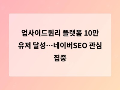 업사이드원리 플랫폼 10만 유저 달성…네이버SEO 관심 집중
